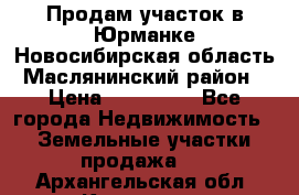 Продам участок в Юрманке Новосибирская область, Маслянинский район) › Цена ­ 700 000 - Все города Недвижимость » Земельные участки продажа   . Архангельская обл.,Коряжма г.